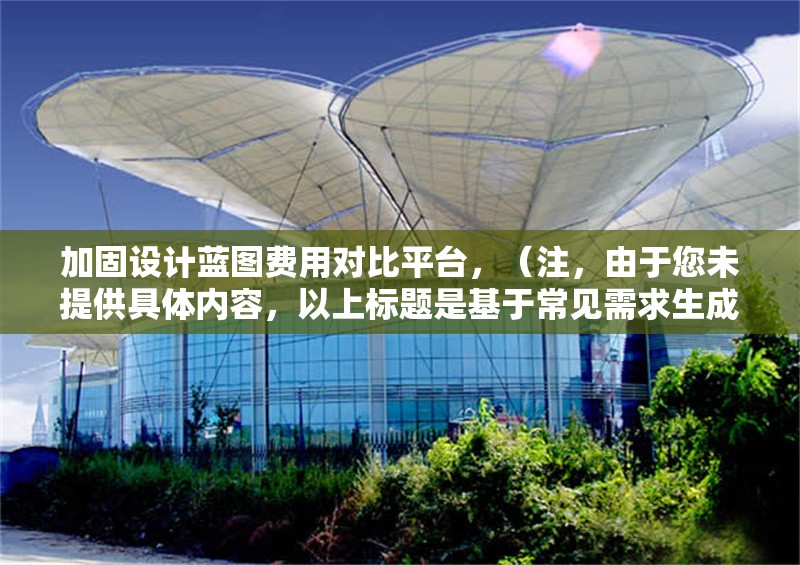 加固設(shè)計(jì)藍(lán)圖費(fèi)用對(duì)比平臺(tái)，（注，由于您未提供具體內(nèi)容，以上標(biāo)題是基于常見(jiàn)需求生成的示例。若您能提供詳細(xì)內(nèi)容或具體方向，我將為您定制更精準(zhǔn)的標(biāo)題。）