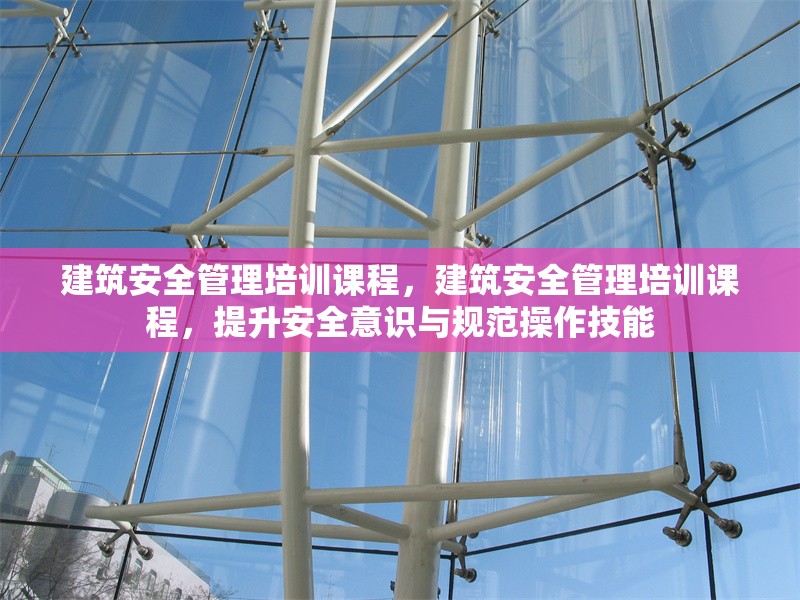 建筑安全管理培訓課程，建筑安全管理培訓課程，提升安全意識與規(guī)范操作技能 行業(yè)新聞 第1張