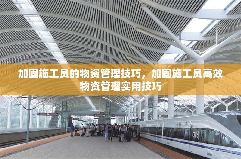 加固施工員的物資管理技巧，加固施工員高效物資管理實(shí)用技巧