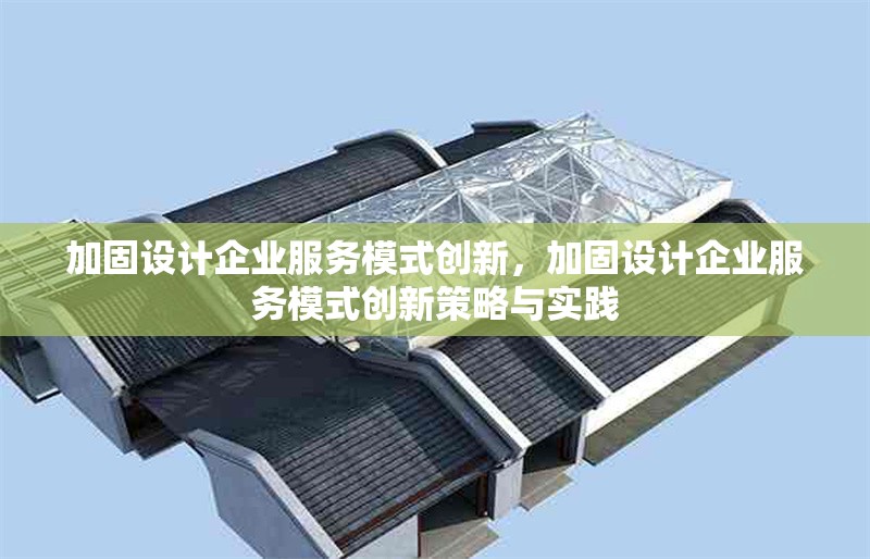 加固設(shè)計企業(yè)服務(wù)模式創(chuàng)新，加固設(shè)計企業(yè)服務(wù)模式創(chuàng)新策略與實踐 行業(yè)新聞 第1張
