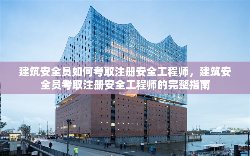建筑安全員如何考取注冊安全工程師，建筑安全員考取注冊安全工程師的完整指南