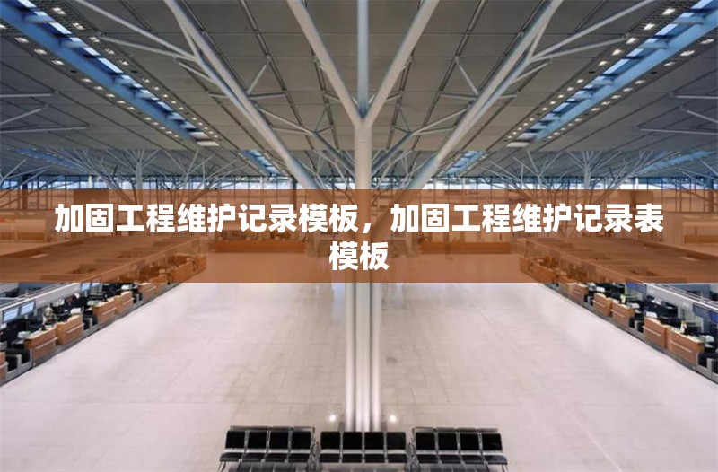 加固工程維護(hù)記錄模板，加固工程維護(hù)記錄表模板 行業(yè)新聞 第1張