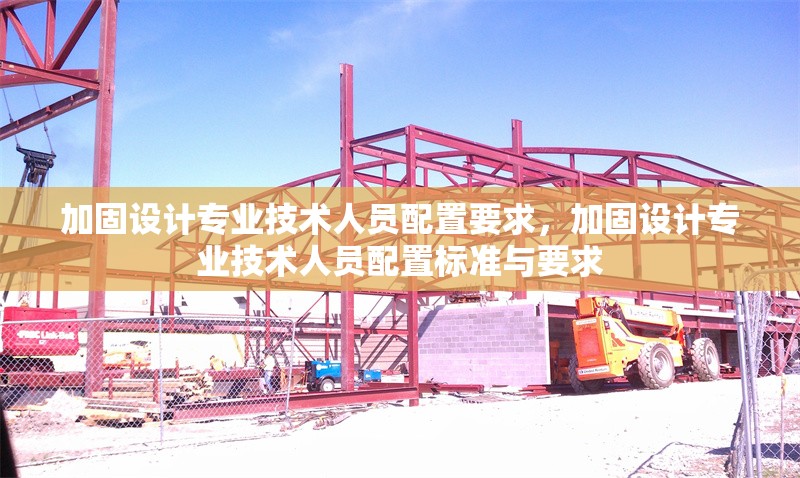 加固設(shè)計專業(yè)技術(shù)人員配置要求，加固設(shè)計專業(yè)技術(shù)人員配置標(biāo)準(zhǔn)與要求 行業(yè)新聞 第1張