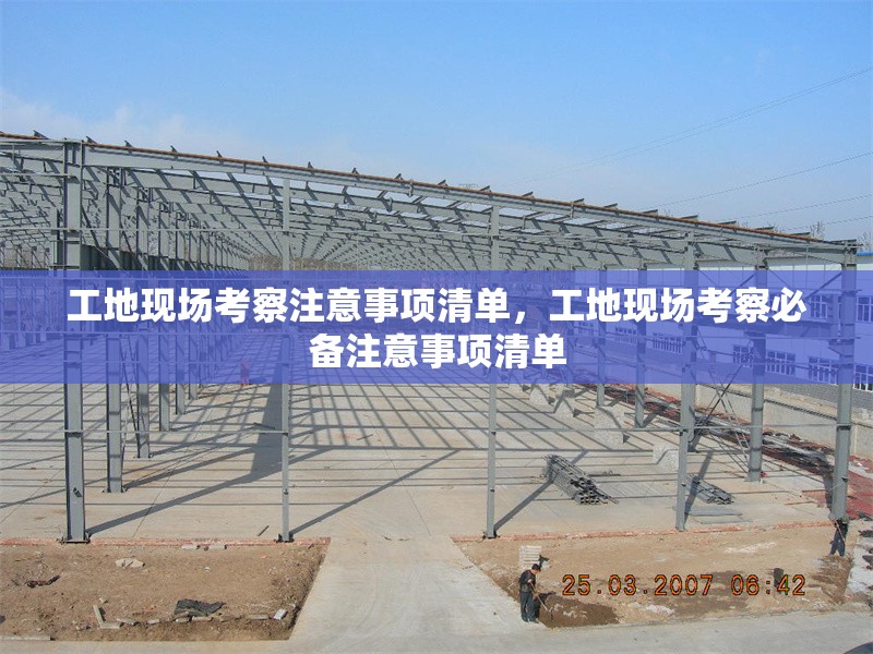 工地現(xiàn)場考察注意事項清單，工地現(xiàn)場考察必備注意事項清單 行業(yè)新聞 第1張