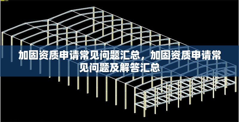 加固資質申請常見問題匯總，加固資質申請常見問題及解答匯總