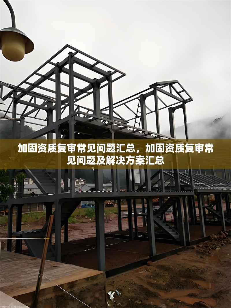 加固資質(zhì)復(fù)審常見(jiàn)問(wèn)題匯總，加固資質(zhì)復(fù)審常見(jiàn)問(wèn)題及解決方案匯總