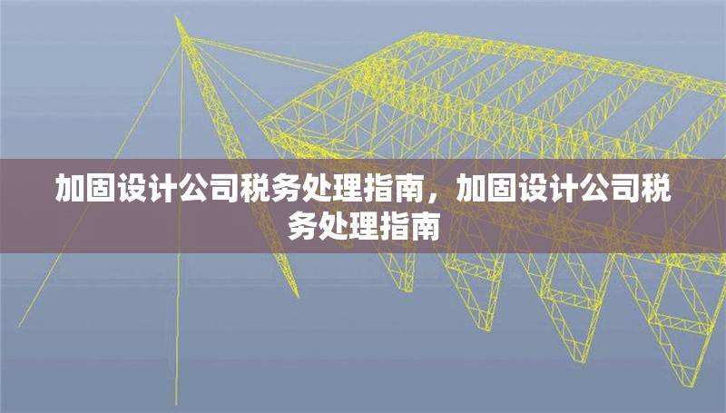 加固設(shè)計公司稅務(wù)處理指南，加固設(shè)計公司稅務(wù)處理指南 行業(yè)新聞 第1張
