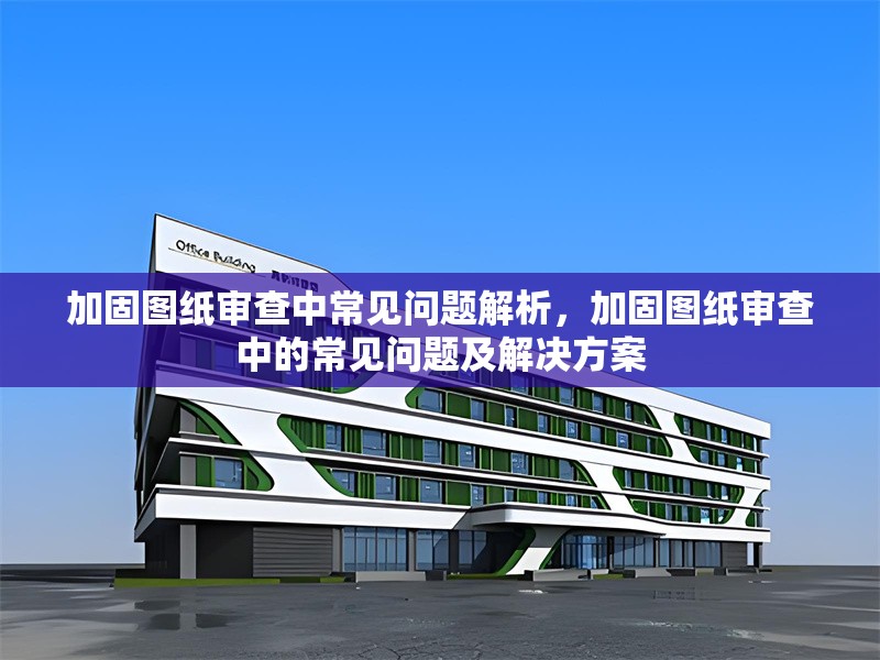加固圖紙審查中常見問題解析，加固圖紙審查中的常見問題及解決方案