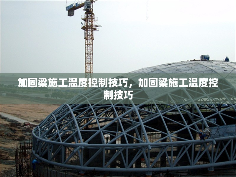 加固梁施工溫度控制技巧，加固梁施工溫度控制技巧，加固梁施工溫度控制的關(guān)鍵技巧與要點