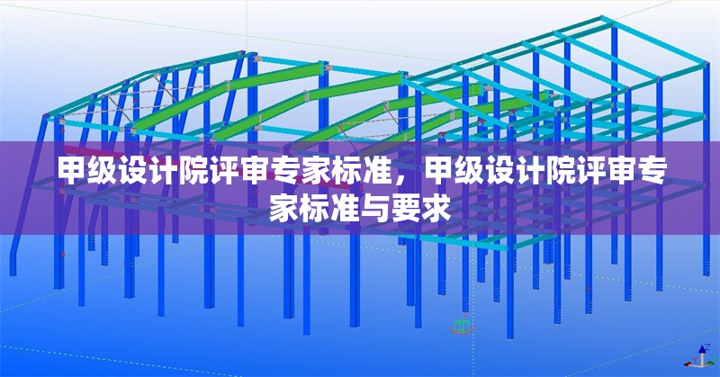 甲級設(shè)計院評審專家標(biāo)準(zhǔn)，甲級設(shè)計院評審專家標(biāo)準(zhǔn)與要求 行業(yè)新聞 第1張