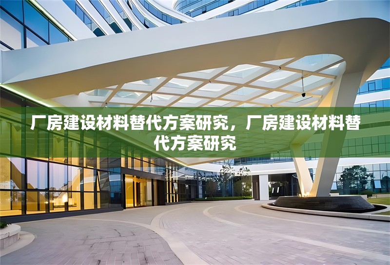 廠房建設(shè)材料替代方案研究，廠房建設(shè)材料替代方案研究