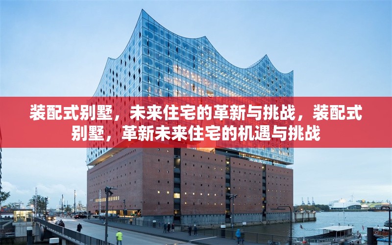 裝配式別墅，未來住宅的革新與挑戰(zhàn)，裝配式別墅，革新未來住宅的機(jī)遇與挑戰(zhàn)