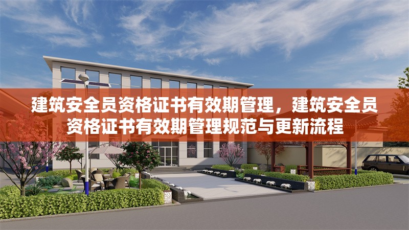 建筑安全員資格證書有效期管理，建筑安全員資格證書有效期管理規(guī)范與更新流程，建筑安全員資格證書有效期管理規(guī)范及更新流程解析