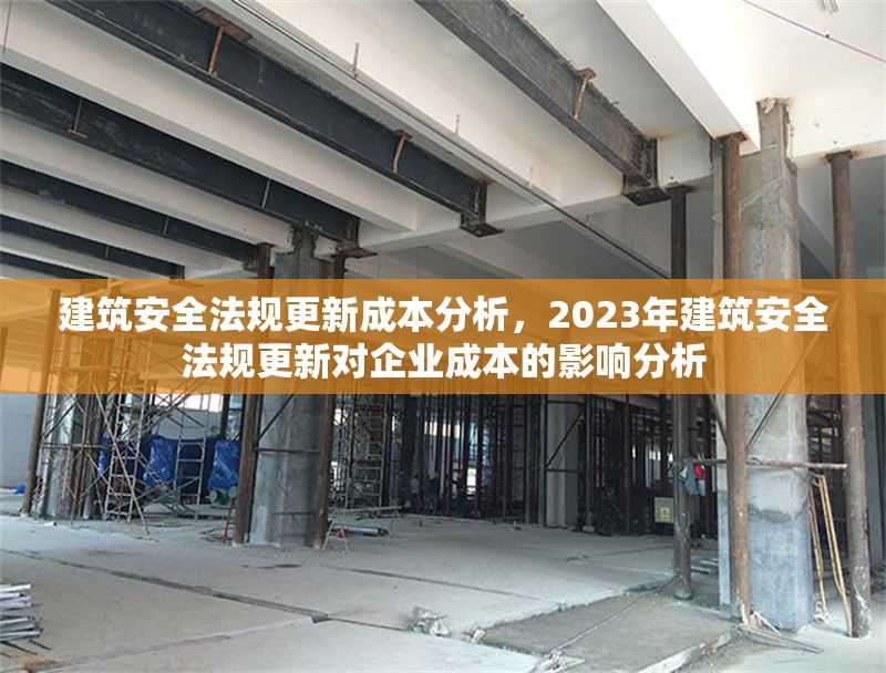 建筑安全法規(guī)更新成本分析，2023年建筑安全法規(guī)更新對企業(yè)成本的影響分析