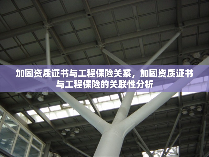 加固資質(zhì)證書與工程保險關(guān)系，加固資質(zhì)證書與工程保險的關(guān)聯(lián)性分析 行業(yè)新聞 第1張