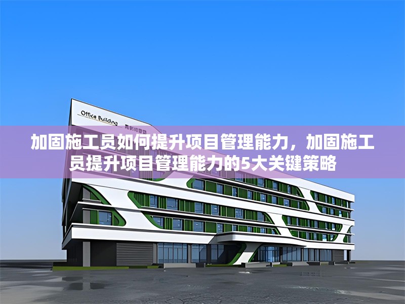 加固施工員如何提升項目管理能力，加固施工員提升項目管理能力的5大關(guān)鍵策略 行業(yè)新聞 第1張