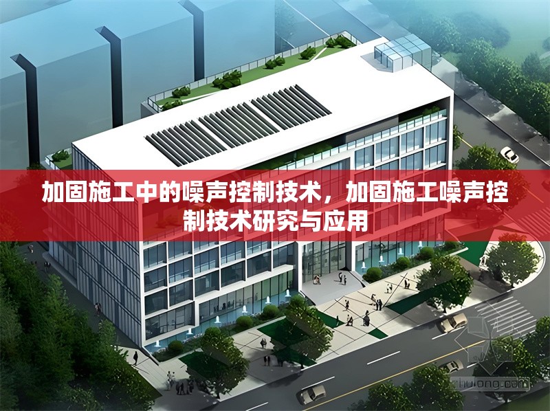 加固施工中的噪聲控制技術，加固施工噪聲控制技術研究與應用
