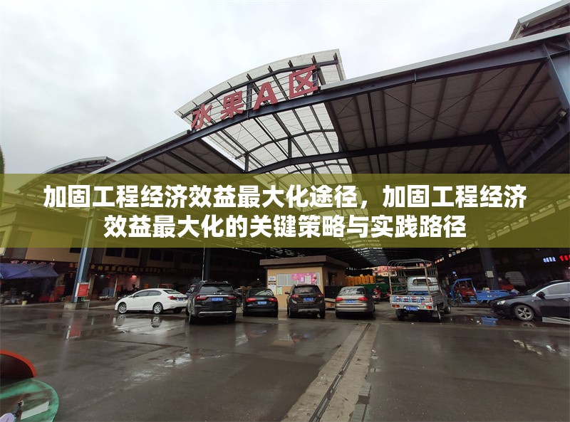 加固工程經(jīng)濟(jì)效益最大化途徑，加固工程經(jīng)濟(jì)效益最大化的關(guān)鍵策略與實(shí)踐路徑