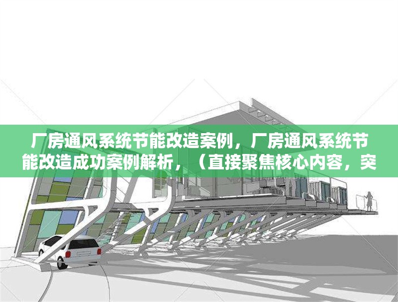 廠房通風(fēng)系統(tǒng)節(jié)能改造案例，廠房通風(fēng)系統(tǒng)節(jié)能改造成功案例解析，（直接聚焦核心內(nèi)容，突出節(jié)能改造和案例關(guān)鍵詞，簡潔且便于搜索。）