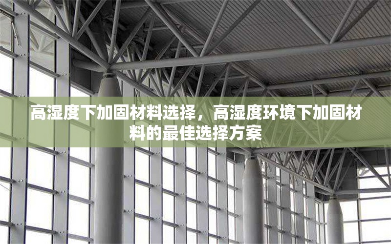 高濕度下加固材料選擇，高濕度環(huán)境下加固材料的最佳選擇方案 行業(yè)新聞 第1張