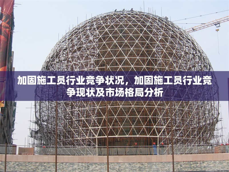 加固施工員行業(yè)競爭狀況，加固施工員行業(yè)競爭現(xiàn)狀及市場格局分析，加固施工員行業(yè)競爭現(xiàn)狀與市場格局深度分析