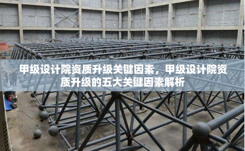 甲級設計院資質升級關鍵因素，甲級設計院資質升級的五大關鍵因素解析