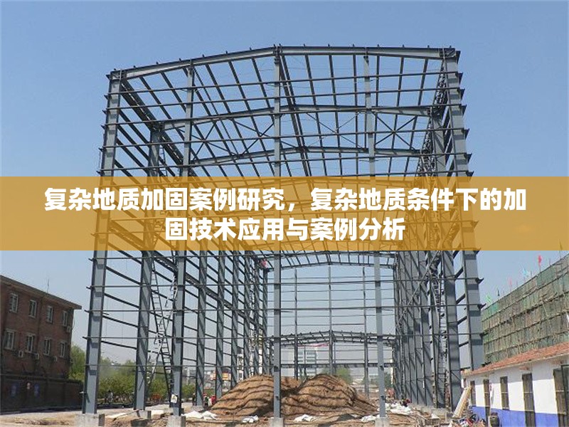 復(fù)雜地質(zhì)加固案例研究，復(fù)雜地質(zhì)條件下的加固技術(shù)應(yīng)用與案例分析 行業(yè)新聞 第1張