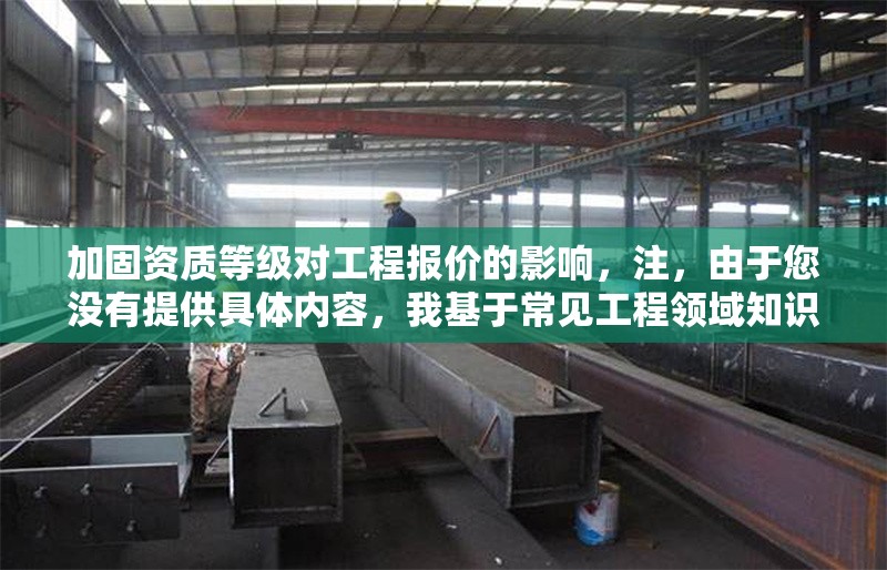 加固資質(zhì)等級(jí)對(duì)工程報(bào)價(jià)的影響，注，由于您沒(méi)有提供具體內(nèi)容，我基于常見(jiàn)工程領(lǐng)域知識(shí)生成了一個(gè)通用標(biāo)題。若您能補(bǔ)充具體信息（如行業(yè)、資質(zhì)類型等），我可生成更精準(zhǔn)的標(biāo)題，例如，，消防設(shè)施工程專業(yè)承包資質(zhì)等級(jí)對(duì)投標(biāo)報(bào)價(jià)的影響分析，建筑施工總承包特級(jí)資質(zhì)在EPC項(xiàng)目中的溢價(jià)效應(yīng)研究