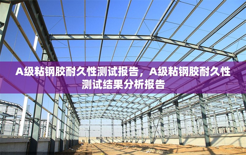 A級(jí)粘鋼膠耐久性測(cè)試報(bào)告，A級(jí)粘鋼膠耐久性測(cè)試結(jié)果分析報(bào)告
