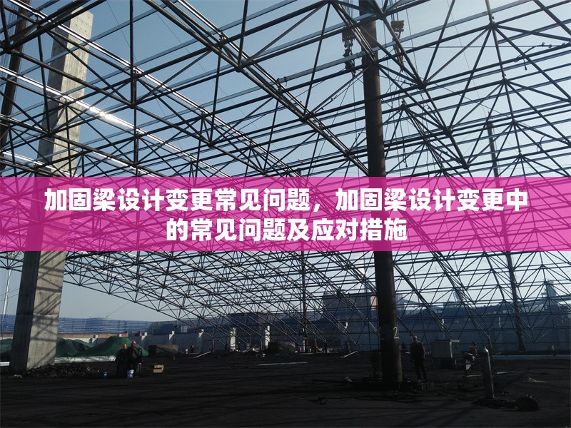 加固梁設(shè)計(jì)變更常見(jiàn)問(wèn)題，加固梁設(shè)計(jì)變更中的常見(jiàn)問(wèn)題及應(yīng)對(duì)措施 行業(yè)新聞 第1張