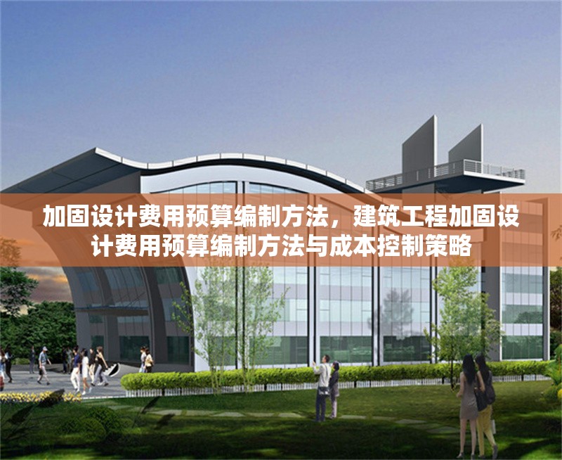 加固設(shè)計(jì)費(fèi)用預(yù)算編制方法，建筑工程加固設(shè)計(jì)費(fèi)用預(yù)算編制方法與成本控制策略 行業(yè)新聞 第1張