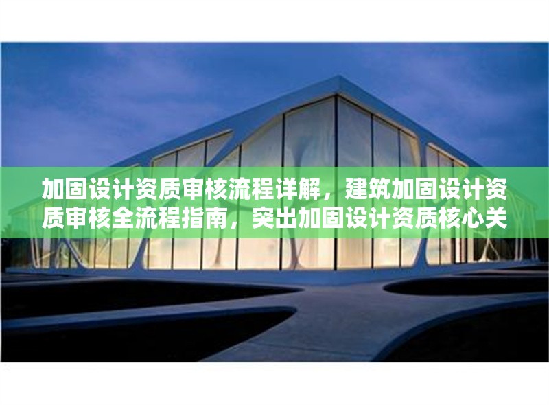 加固設(shè)計資質(zhì)審核流程詳解，建筑加固設(shè)計資質(zhì)審核全流程指南，突出加固設(shè)計資質(zhì)核心關(guān)鍵詞，用全流程指南替代詳解增強(qiáng)專業(yè)感，同時保持簡潔明了。如需調(diào)整側(cè)重點，可告知具體方向。）