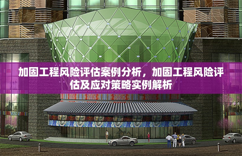 加固工程風(fēng)險(xiǎn)評估案例分析，加固工程風(fēng)險(xiǎn)評估及應(yīng)對策略實(shí)例解析
