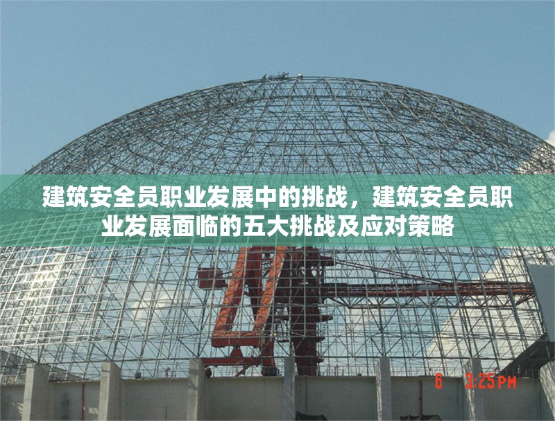 建筑安全員職業(yè)發(fā)展中的挑戰(zhàn)，建筑安全員職業(yè)發(fā)展面臨的五大挑戰(zhàn)及應(yīng)對(duì)策略