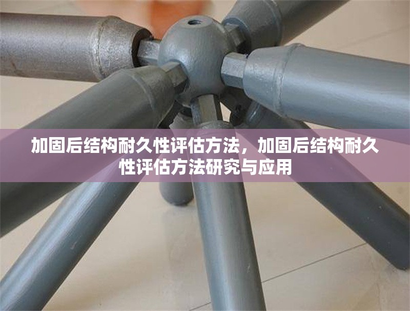 加固后結(jié)構(gòu)耐久性評(píng)估方法，加固后結(jié)構(gòu)耐久性評(píng)估方法研究與應(yīng)用
