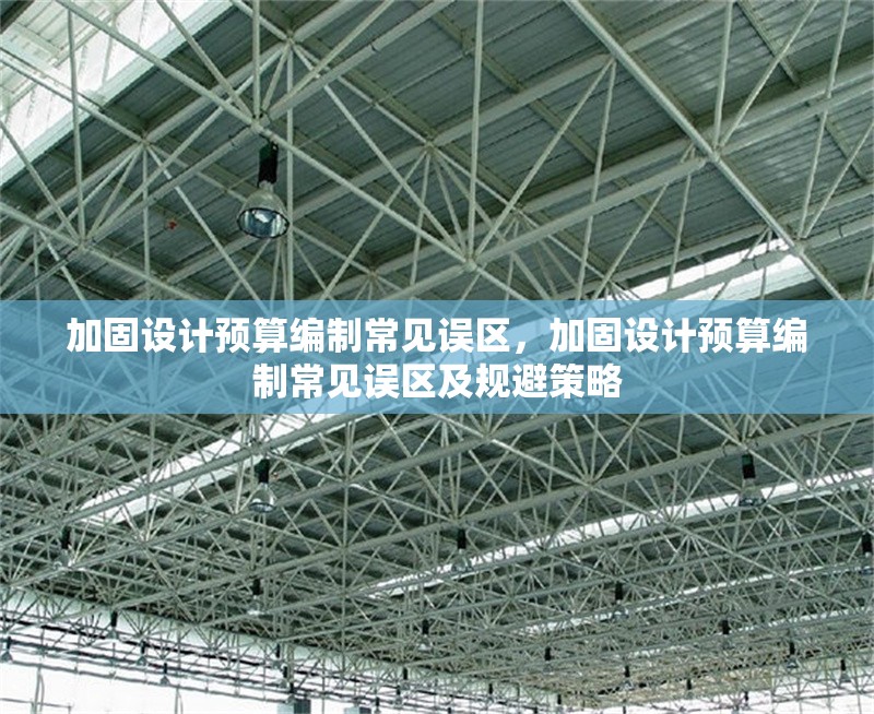 加固設(shè)計預(yù)算編制常見誤區(qū)，加固設(shè)計預(yù)算編制常見誤區(qū)及規(guī)避策略，加固設(shè)計預(yù)算編制常見誤區(qū)及規(guī)避策略