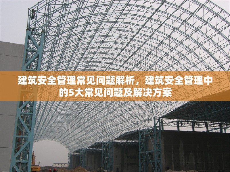 建筑安全管理常見問(wèn)題解析，建筑安全管理中的5大常見問(wèn)題及解決方案，建筑安全管理中的5大常見問(wèn)題及解決方案解析