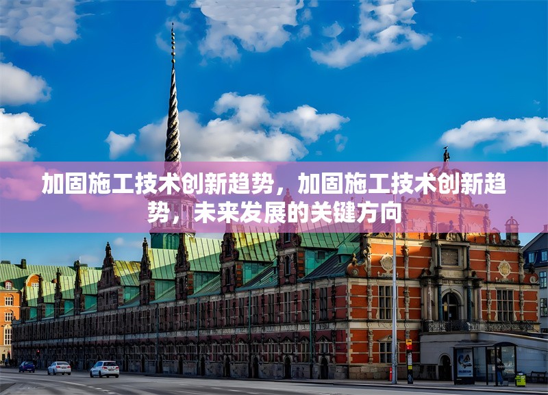 加固施工技術(shù)創(chuàng)新趨勢(shì)，加固施工技術(shù)創(chuàng)新趨勢(shì)，未來(lái)發(fā)展的關(guān)鍵方向