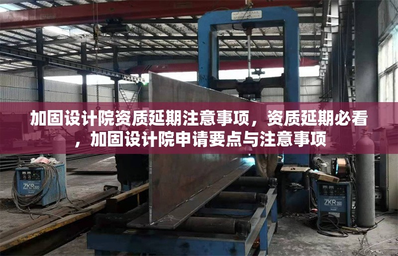 加固設(shè)計院資質(zhì)延期注意事項，資質(zhì)延期必看，加固設(shè)計院申請要點與注意事項