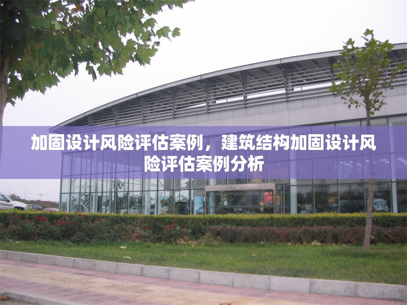 加固設(shè)計(jì)風(fēng)險(xiǎn)評估案例，建筑結(jié)構(gòu)加固設(shè)計(jì)風(fēng)險(xiǎn)評估案例分析