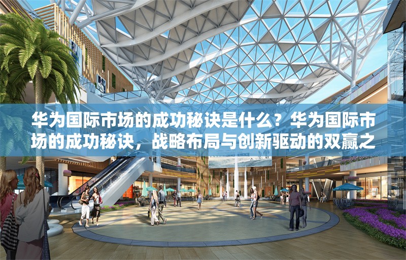 華為國(guó)際市場(chǎng)的成功秘訣是什么？華為國(guó)際市場(chǎng)的成功秘訣，戰(zhàn)略布局與創(chuàng)新驅(qū)動(dòng)的雙贏之道 行業(yè)新聞 第1張