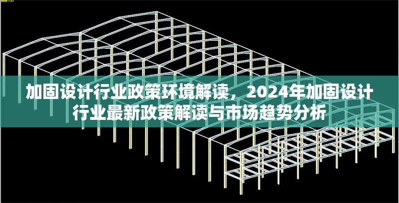 加固設(shè)計行業(yè)政策環(huán)境解讀，2024年加固設(shè)計行業(yè)最新政策解讀與市場趨勢分析
