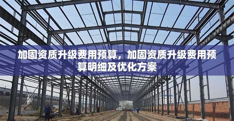 加固資質(zhì)升級(jí)費(fèi)用預(yù)算，加固資質(zhì)升級(jí)費(fèi)用預(yù)算明細(xì)及優(yōu)化方案 行業(yè)新聞 第1張