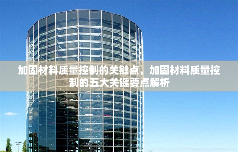 加固材料質(zhì)量控制的關(guān)鍵點(diǎn)，加固材料質(zhì)量控制的五大關(guān)鍵要點(diǎn)解析 行業(yè)新聞 第1張