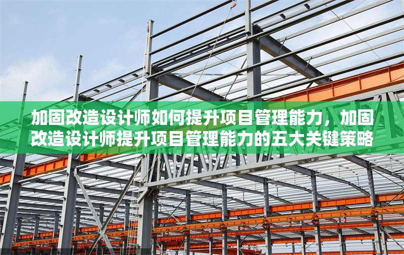 加固改造設(shè)計(jì)師如何提升項(xiàng)目管理能力，加固改造設(shè)計(jì)師提升項(xiàng)目管理能力的五大關(guān)鍵策略 行業(yè)新聞 第1張