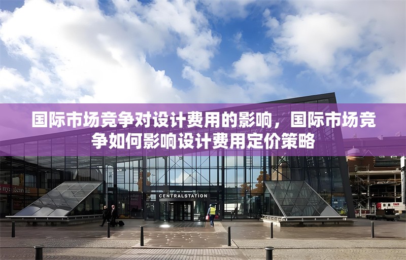 國際市場競爭對設計費用的影響，國際市場競爭如何影響設計費用定價策略