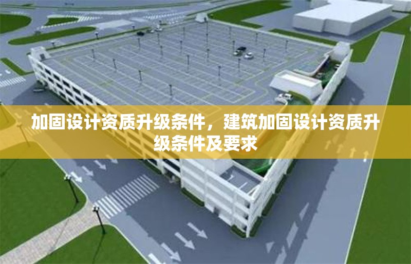 加固設(shè)計資質(zhì)升級條件，建筑加固設(shè)計資質(zhì)升級條件及要求