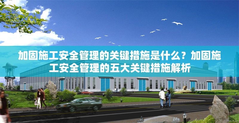 加固施工安全管理的關(guān)鍵措施是什么？加固施工安全管理的五大關(guān)鍵措施解析 行業(yè)新聞 第1張