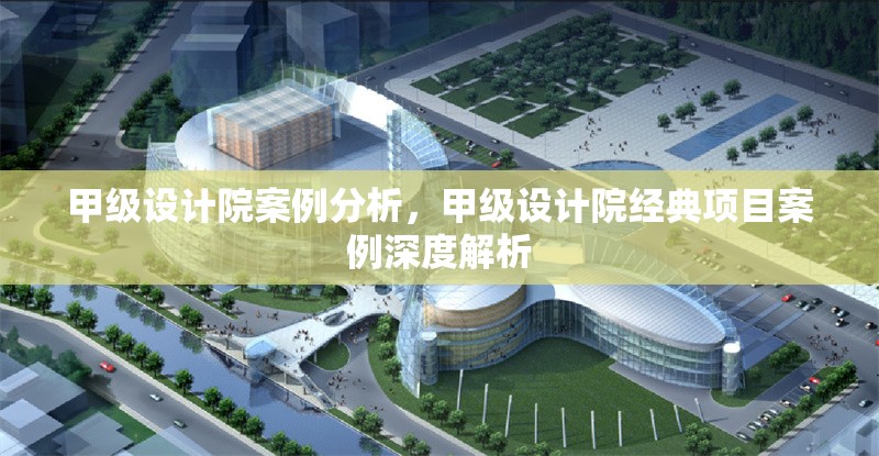 甲級設計院案例分析，甲級設計院經(jīng)典項目案例深度解析