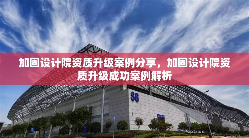 加固設(shè)計院資質(zhì)升級案例分享，加固設(shè)計院資質(zhì)升級成功案例解析